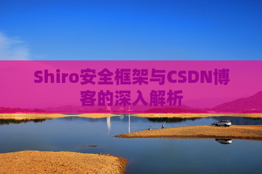 Shiro安全框架与CSDN博客的深入解析